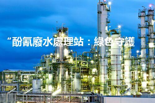 “酚氰廢水處理站：綠色守護(hù)者，環(huán)保先鋒”